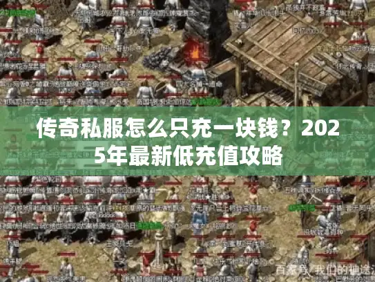 传奇私服怎么只充一块钱？2025年最新低充值攻略