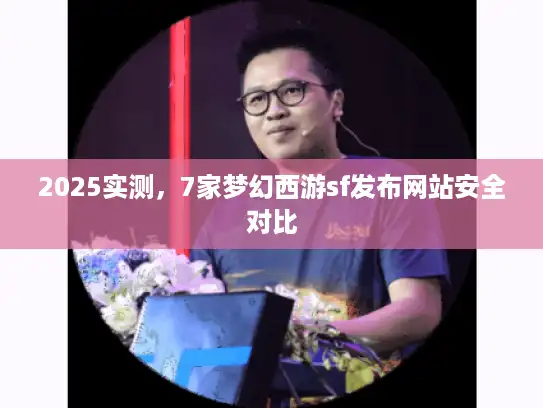 2025实测，7家梦幻西游sf发布网站安全对比