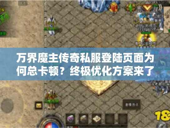 万界魔主传奇私服登陆页面为何总卡顿?终极优化方案来了 万界魔主传奇私服登陆页面为何总卡顿?终极优化方案来了