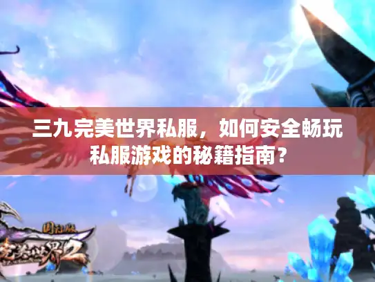 三九完美世界私服，如何安全畅玩私服游戏的秘籍指南？