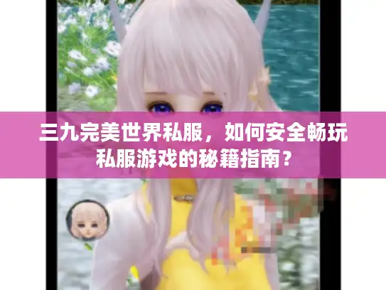 三九完美世界私服，如何安全畅玩私服游戏的秘籍指南？