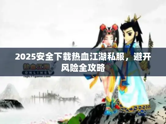 2025安全下载热血江湖私服，避开风险全攻略