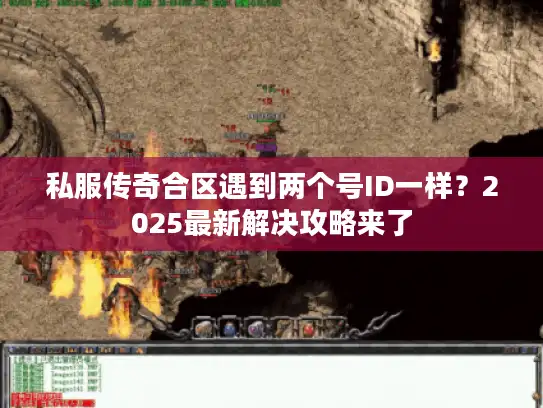 私服传奇合区遇到两个号ID一样?2025最新解决攻略来了 私服传奇合区遇到两个号ID一样?2025最新解决攻略来了