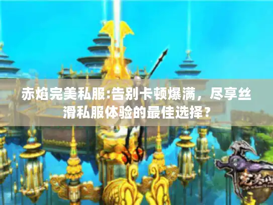 赤焰完美私服:告别卡顿爆满，尽享丝滑私服体验的最佳选择？