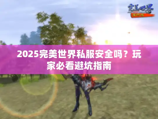 2025完美世界私服安全吗?玩家必看避坑指南 2025完美世界私服安全吗?玩家必看避坑指南