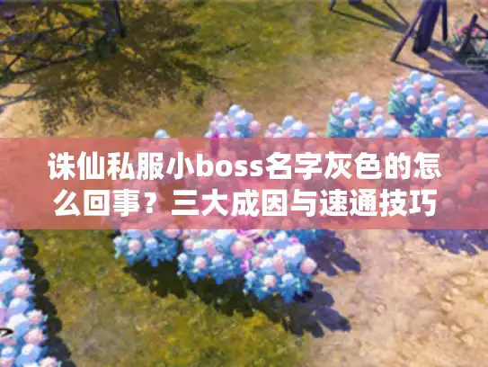 诛仙私服小boss名字灰色的怎么回事?三大成因与速通技巧全解! 诛仙私服小boss名字灰色的怎么回事?三大成因与速通技巧全解!