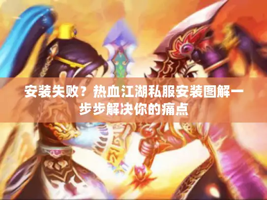 安装失败？热血江湖私服安装图解一步步解决你的痛点