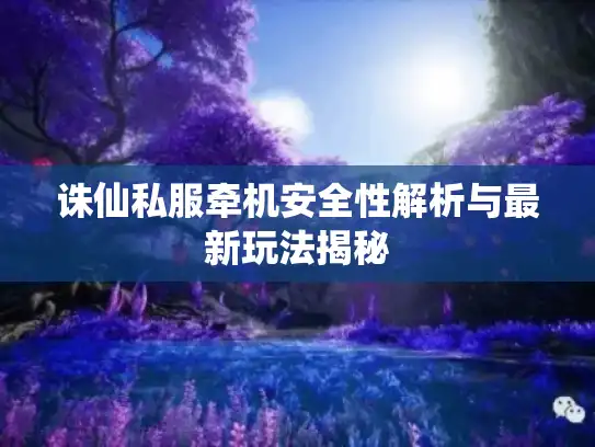 诛仙私服牵机安全性解析与最新玩法揭秘