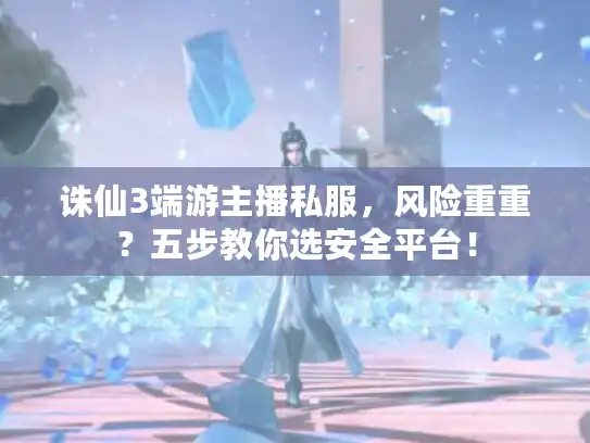 诛仙3端游主播私服，风险重重？五步教你选安全平台！