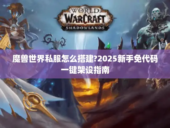 魔兽世界私服怎么搭建?2025新手免代码一键架设指南