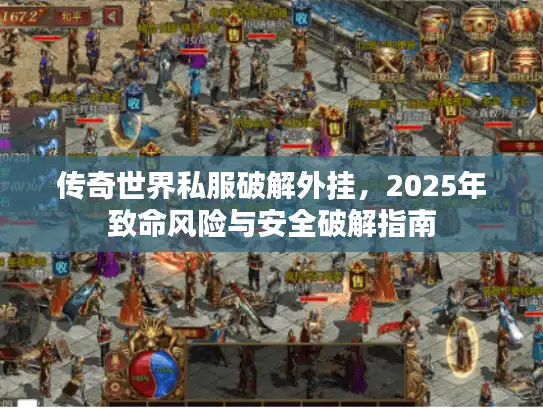 传奇世界私服破解外挂，2025年致命风险与安全破解指南