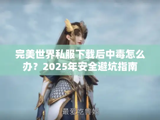 完美世界私服下载后中毒怎么办？2025年安全避坑指南