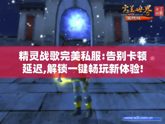 精灵战歌完美私服:告别卡顿延迟,解锁一键畅玩新体验! 精灵战歌完美私服:告别卡顿延迟,解锁一键畅玩新体验!