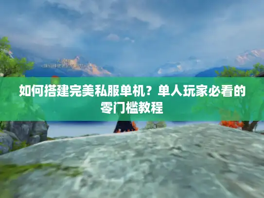 如何搭建完美私服单机？单人玩家必看的零门槛教程