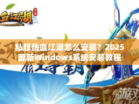 私服热血江湖怎么安装?2025最新Windows系统安装教程 私服热血江湖怎么安装?2025最新Windows系统安装教程