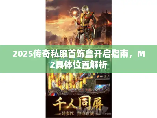 2025传奇私服首饰盒开启指南，M2具体位置解析