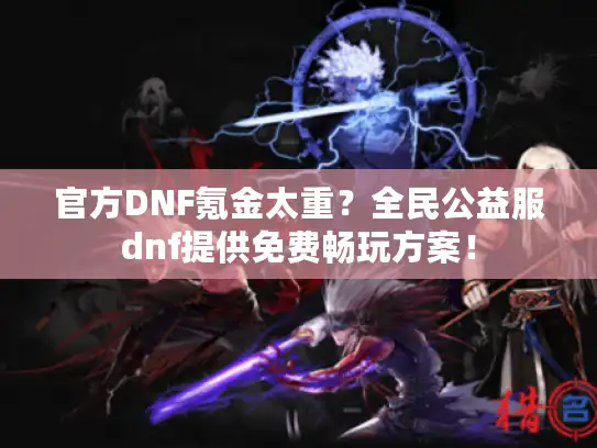 官方DNF氪金太重？全民公益服dnf提供免费畅玩方案！