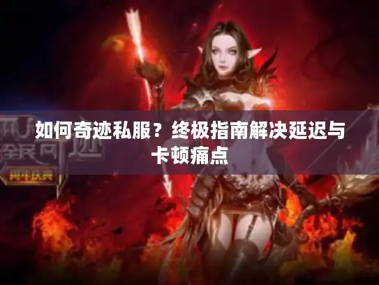 如何奇迹私服？终极指南解决延迟与卡顿痛点