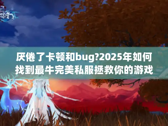 厌倦了卡顿和bug?2025年如何找到最牛完美私服拯救你的游戏体验?