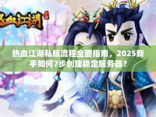 热血江湖私服流程全面指南，2025新手如何7步创建稳定服务器？
