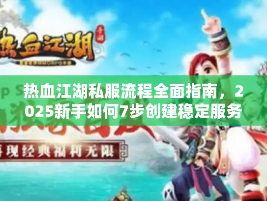 热血江湖私服流程全面指南，2025新手如何7步创建稳定服务器？