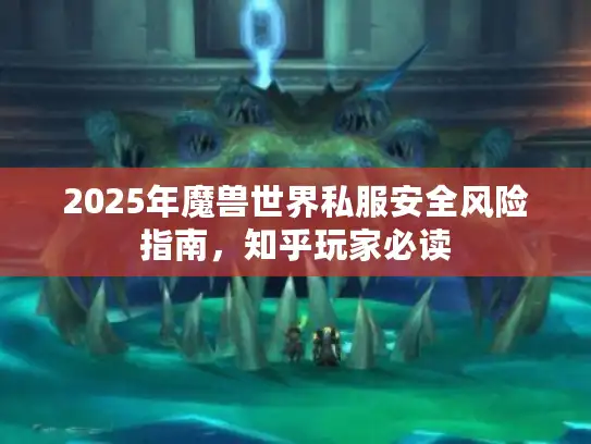 2025年魔兽世界私服安全风险指南，知乎玩家必读