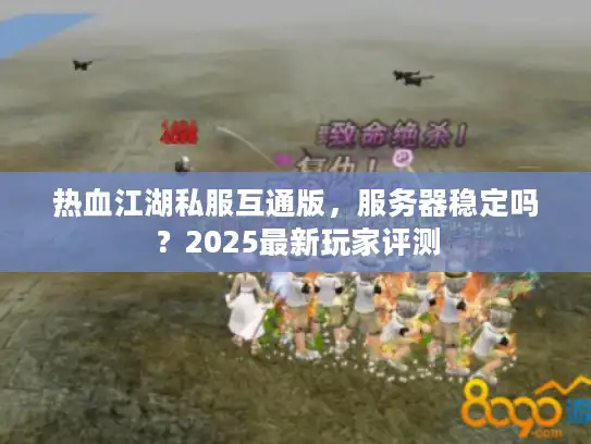 热血江湖私服互通版,服务器稳定吗?2025最新玩家评测 热血江湖私服互通版,服务器稳定吗?2025最新玩家评测