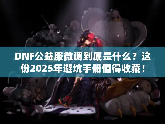 DNF公益服微调到底是什么？这份2025年避坑手册值得收藏！