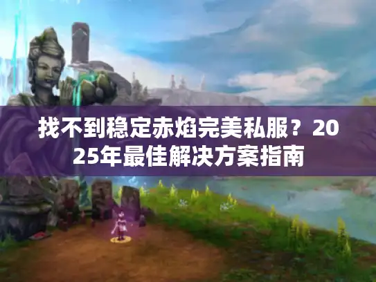 找不到稳定赤焰完美私服？2025年最佳解决方案指南