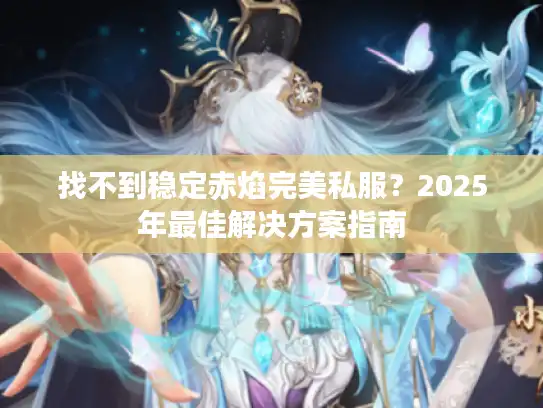找不到稳定赤焰完美私服？2025年最佳解决方案指南