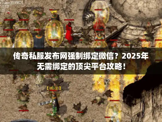 传奇私服发布网强制绑定微信?2025年无需绑定的顶尖平台攻略! 传奇私服发布网强制绑定微信?2025年无需绑定的顶尖平台攻略!