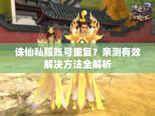 诛仙私服账号重复?亲测有效解决方法全解析 诛仙私服账号重复?亲测有效解决方法全解析