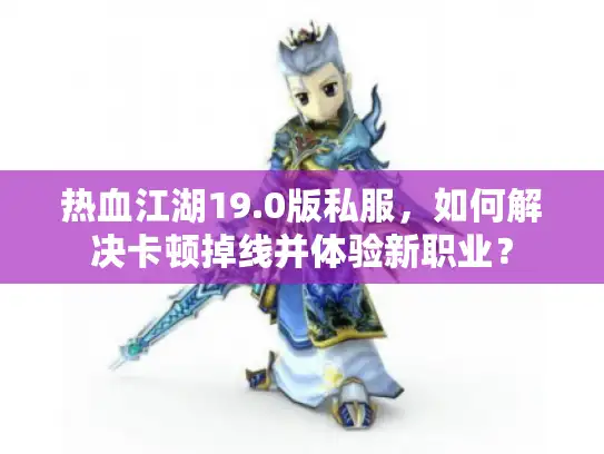 热血江湖19.0版私服,如何解决卡顿掉线并体验新职业? 热血江湖19.0版私服,如何解决卡顿掉线并体验新职业?