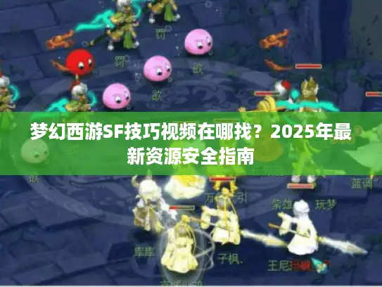 梦幻西游SF技巧视频在哪找?2025年最新资源安全指南 梦幻西游SF技巧视频在哪找?2025年最新资源安全指南
