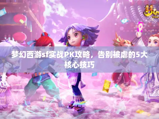 梦幻西游sf实战PK攻略，告别被虐的5大核心技巧