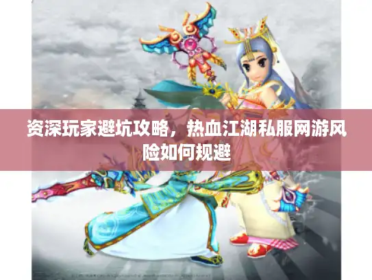 资深玩家避坑攻略，热血江湖私服网游风险如何规避