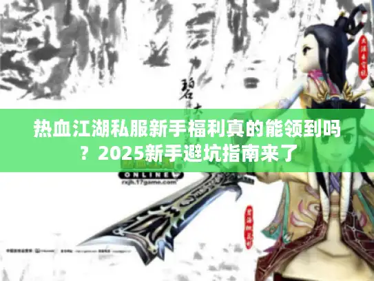 热血江湖私服新手福利真的能领到吗?2025新手避坑指南来了 热血江湖私服新手福利真的能领到吗?2025新手避坑指南来了