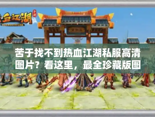 苦于找不到热血江湖私服高清图片？看这里，最全珍藏版图片大全！