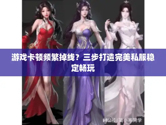 游戏卡顿频繁掉线？三步打造完美私服稳定畅玩