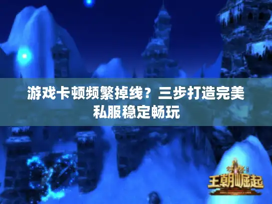 游戏卡顿频繁掉线？三步打造完美私服稳定畅玩