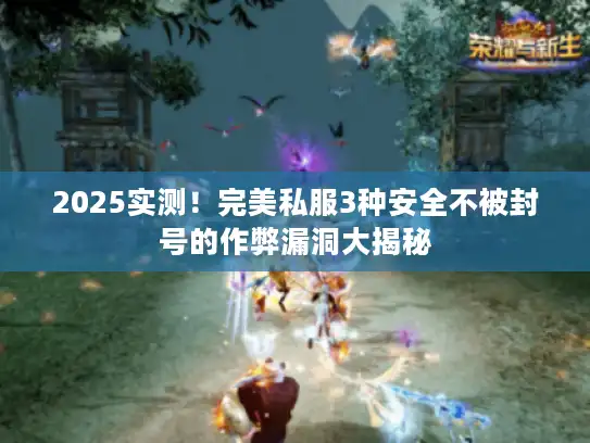 2025实测！完美私服3种安全不被封号的作弊漏洞大揭秘