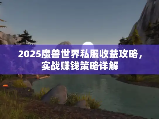 2025魔兽世界私服收益攻略，实战赚钱策略详解