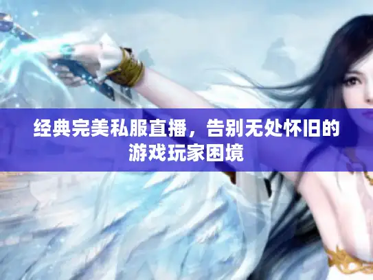 经典完美私服直播，告别无处怀旧的游戏玩家困境