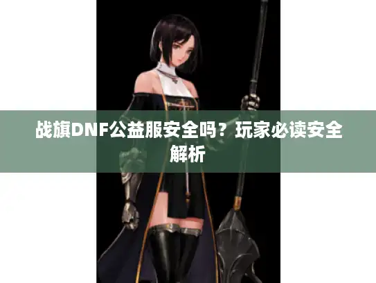 战旗DNF公益服安全吗？玩家必读安全解析