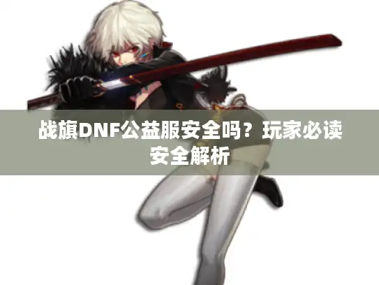 战旗DNF公益服安全吗？玩家必读安全解析