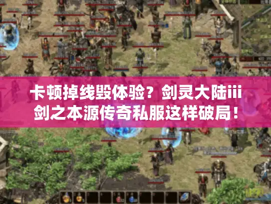 卡顿掉线毁体验？剑灵大陆iii剑之本源传奇私服这样破局！