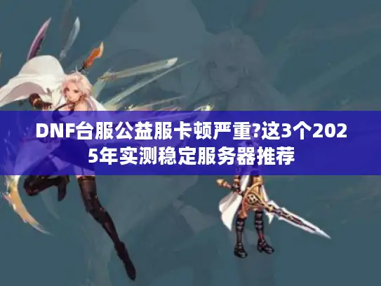 DNF台服公益服卡顿严重?这3个2025年实测稳定服务器推荐