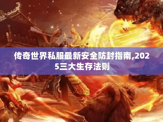 传奇世界私服最新安全防封指南,2025三大生存法则