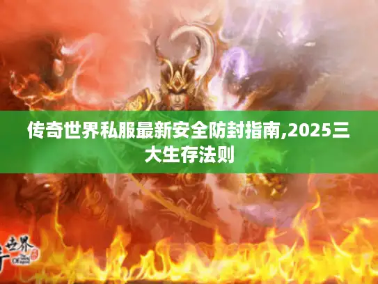传奇世界私服最新安全防封指南,2025三大生存法则