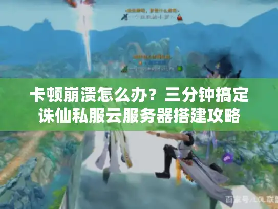 卡顿崩溃怎么办?三分钟搞定诛仙私服云服务器搭建攻略 卡顿崩溃怎么办?三分钟搞定诛仙私服云服务器搭建攻略